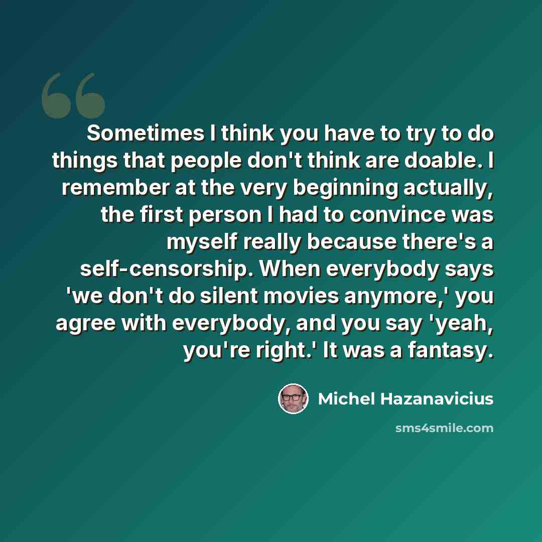 “Sometimes I think you have to try to do things that people don't think are doable. I remember at the very beginning actually, the first person I had to convince was myself really because there's a self-censorship. When everybody says 'we don't do silent movies anymore,' you agree with everybody…” quote by Michel Hazanavicius