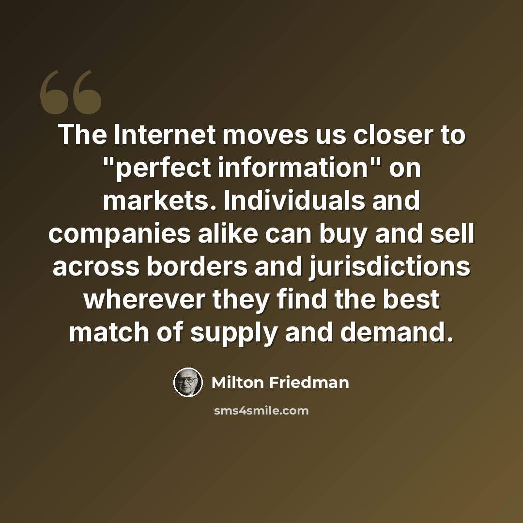 “The Internet moves us closer to "perfect information" on markets. Individuals and companies alike can buy and sell across borders and jurisdictions wherever they find the best match of supply and demand.” quote by Milton Friedman