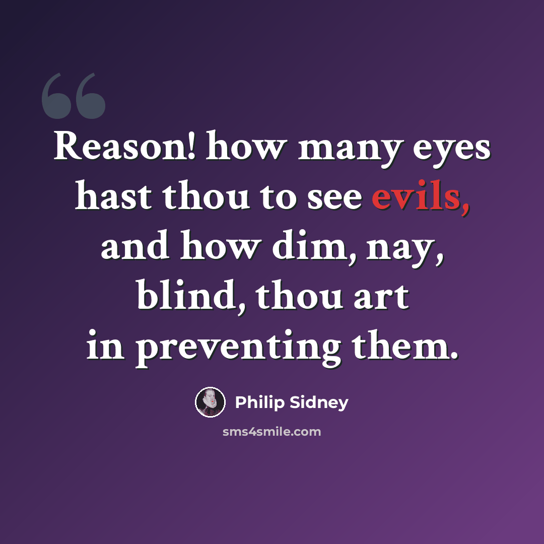 “Reason! how many eyes hast thou to see evils, and how dim, nay, blind, thou art in preventing them.” quote by Philip Sidney