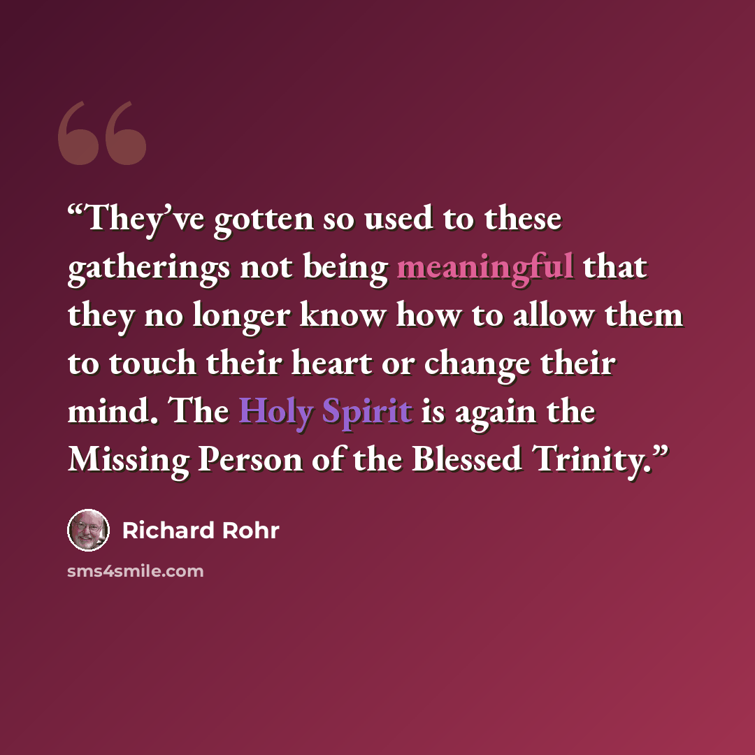 “They’ve gotten so used to these gatherings not being meaningful that they no longer know how to allow them to touch their heart or change their mind. The Holy Spirit is again the Missing Person of the Blessed Trinity.” quote by Richard Rohr