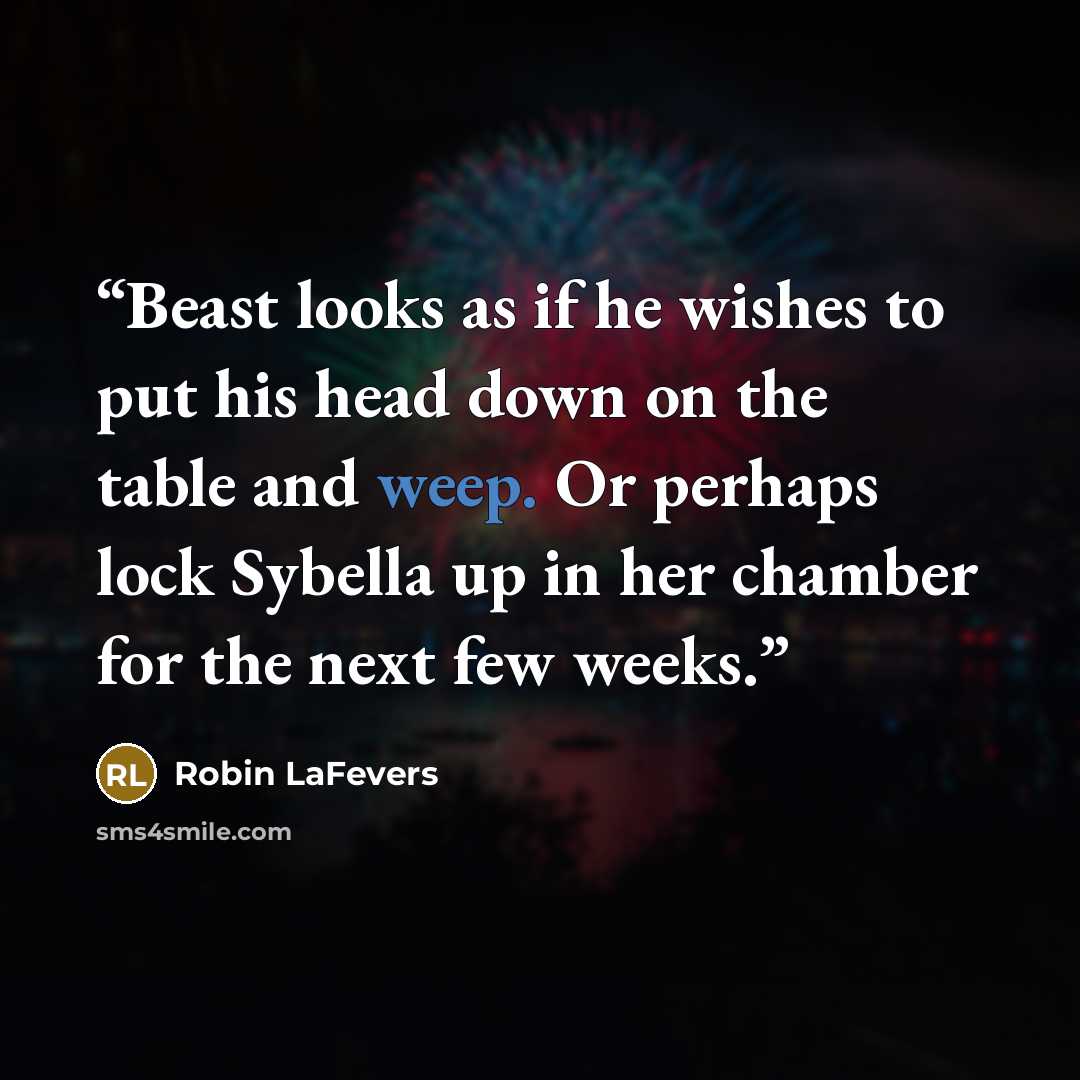 “Beast looks as if he wishes to put his head down on the table and weep. Or perhaps lock Sybella up in her chamber for the next few weeks.” quote by Robin LaFevers