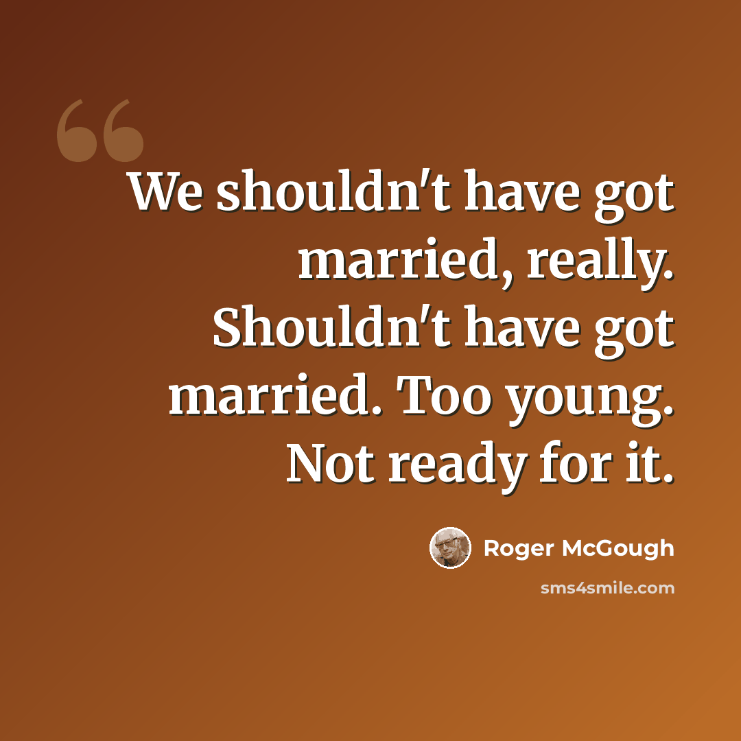 “We shouldn't have got married, really. Shouldn't have got married. Too young. Not ready for it.” quote by Roger McGough