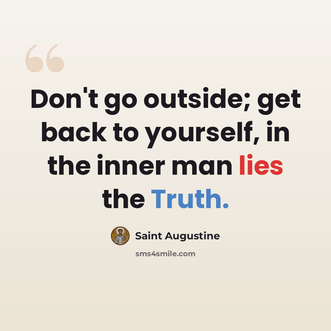 “Don't go outside; get back to yourself, in the inner man lies the Truth.” quote by Saint Augustine