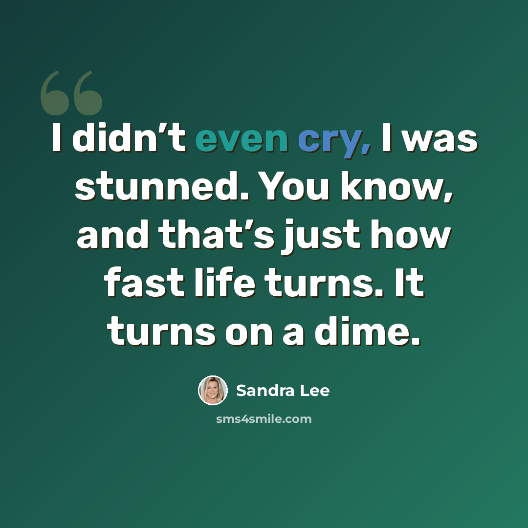 “I didn’t even cry, I was stunned. You know, and that’s just how fast life turns. It turns on a dime.” quote by Sandra Lee