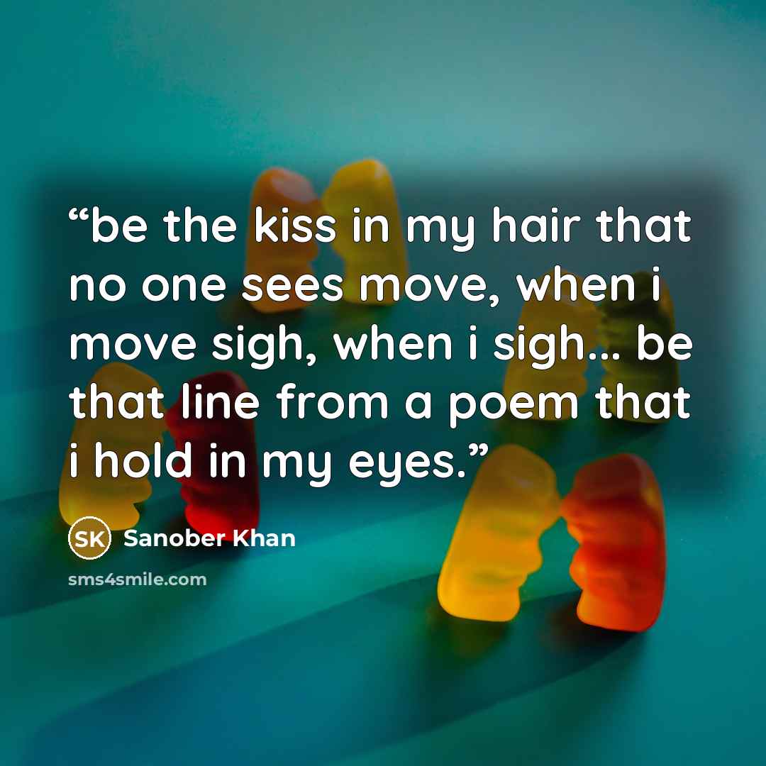“be the kiss in my hair that no one sees move, when i move sigh, when i sigh... be that line from a poem that i hold in my eyes.” quote by Sanober Khan