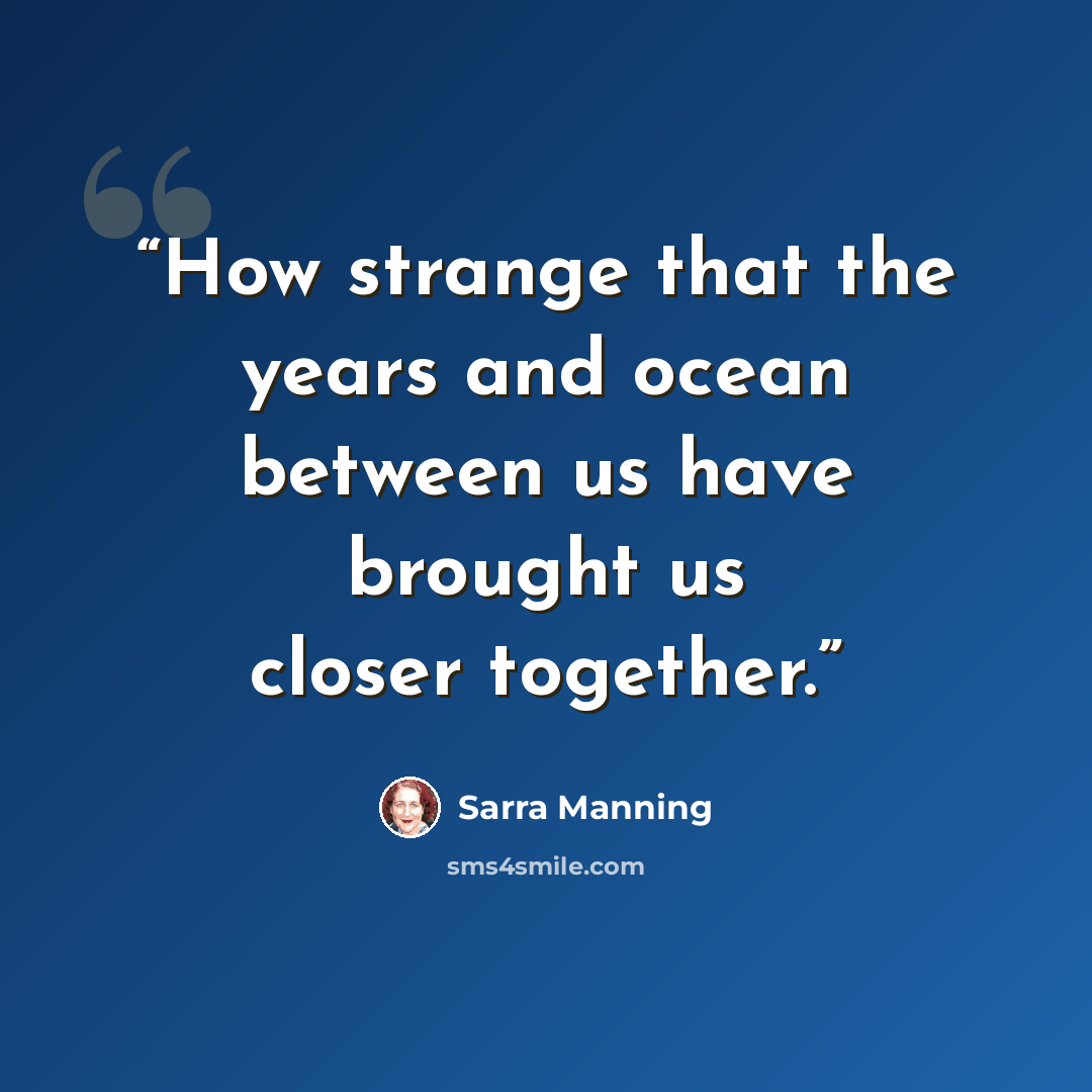 “How strange that the years and ocean between us have brought us closer together.” quote by Sarra Manning