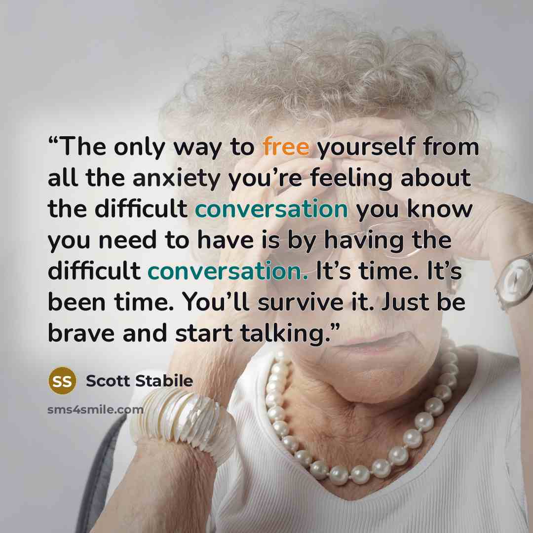 “The only way to free yourself from all the anxiety you’re feeling about the difficult conversation you know you need to have is by having the difficult conversation. It’s time. It’s been time. You’ll survive it. Just be brave and start talking.” quote by Scott Stabile