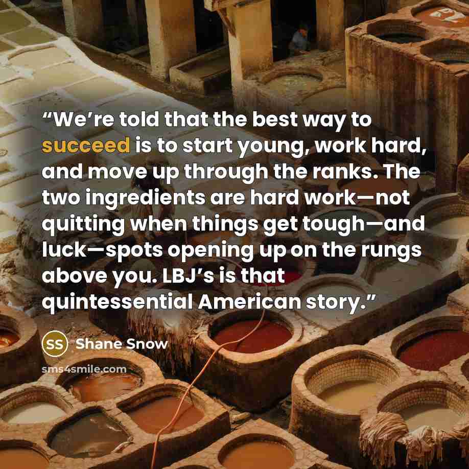 “We’re told that the best way to succeed is to start young, work hard, and move up through the ranks. The two ingredients are hard work—not quitting when things get tough—and luck—spots opening up on the rungs above you. LBJ’s is that quintessential American story.” quote by Shane Snow