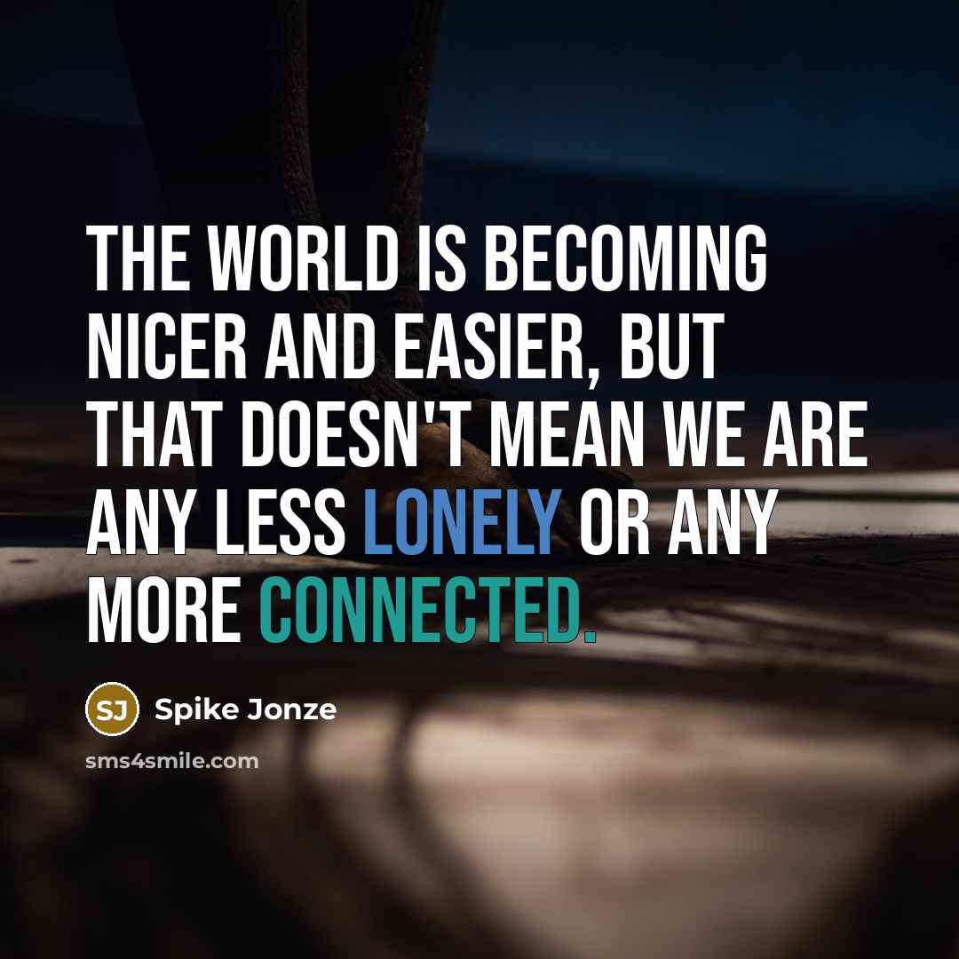 “The world is becoming nicer and easier, but that doesn't mean we are any less lonely or any more connected.” quote by Spike Jonze