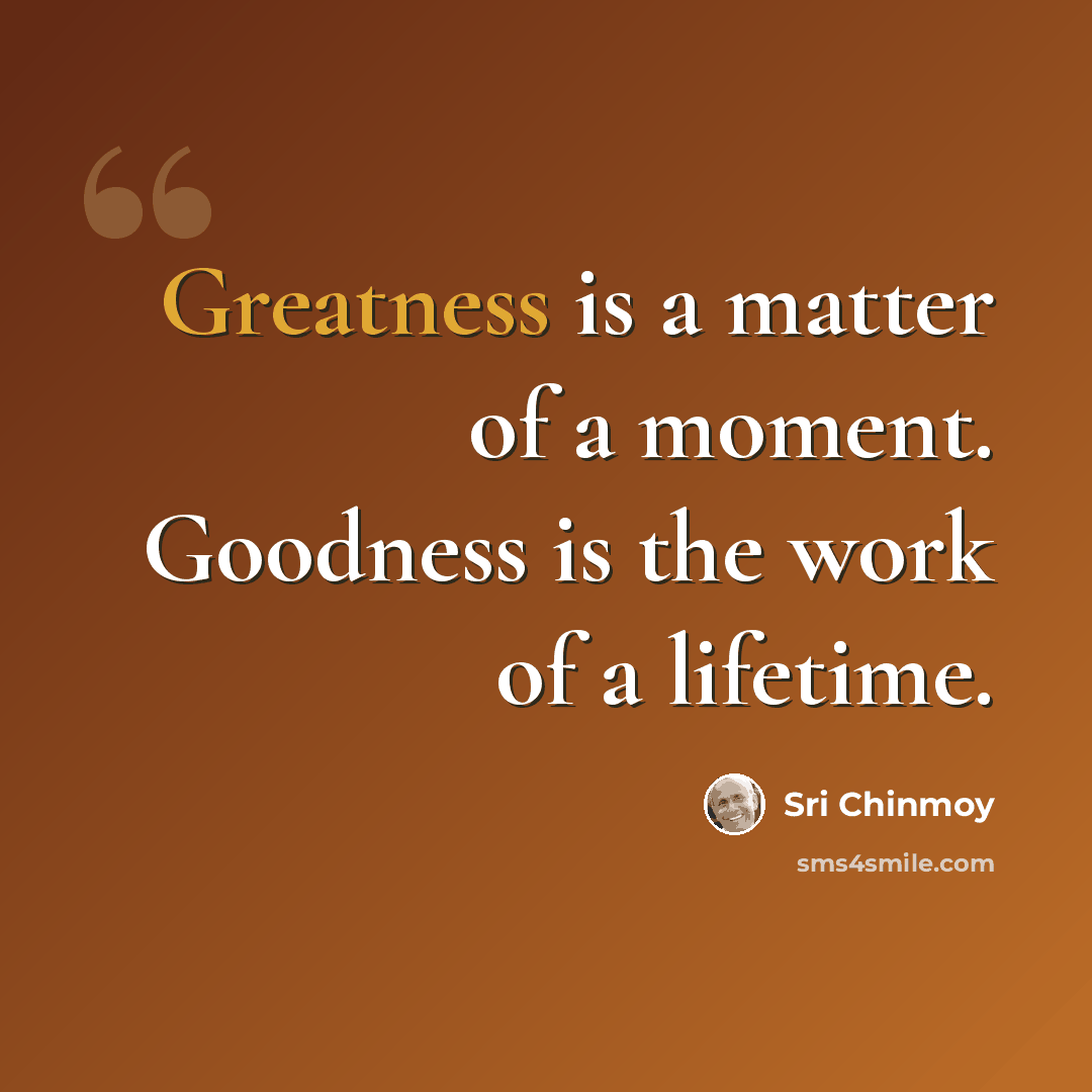 “Greatness is a matter of a moment. Goodness is the work of a lifetime.” quote by Sri Chinmoy