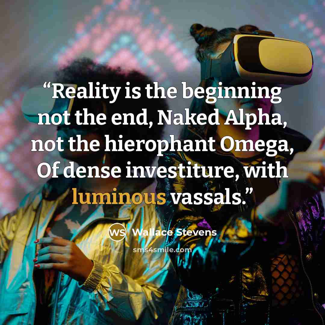 “Reality is the beginning not the end, Naked Alpha, not the hierophant Omega, Of dense investiture, with luminous vassals.” quote by Wallace Stevens