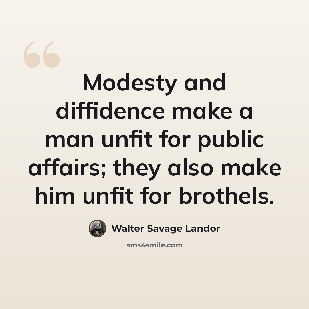 “Modesty and diffidence make a man unfit for public affairs; they also make him unfit for brothels.” quote by Walter Savage Landor