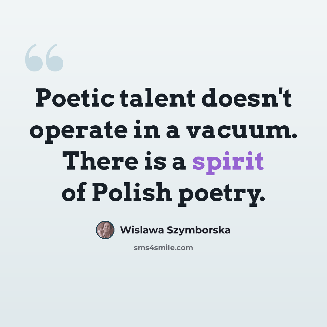 “Poetic talent doesn't operate in a vacuum. There is a spirit of Polish poetry.” quote by Wislawa Szymborska
