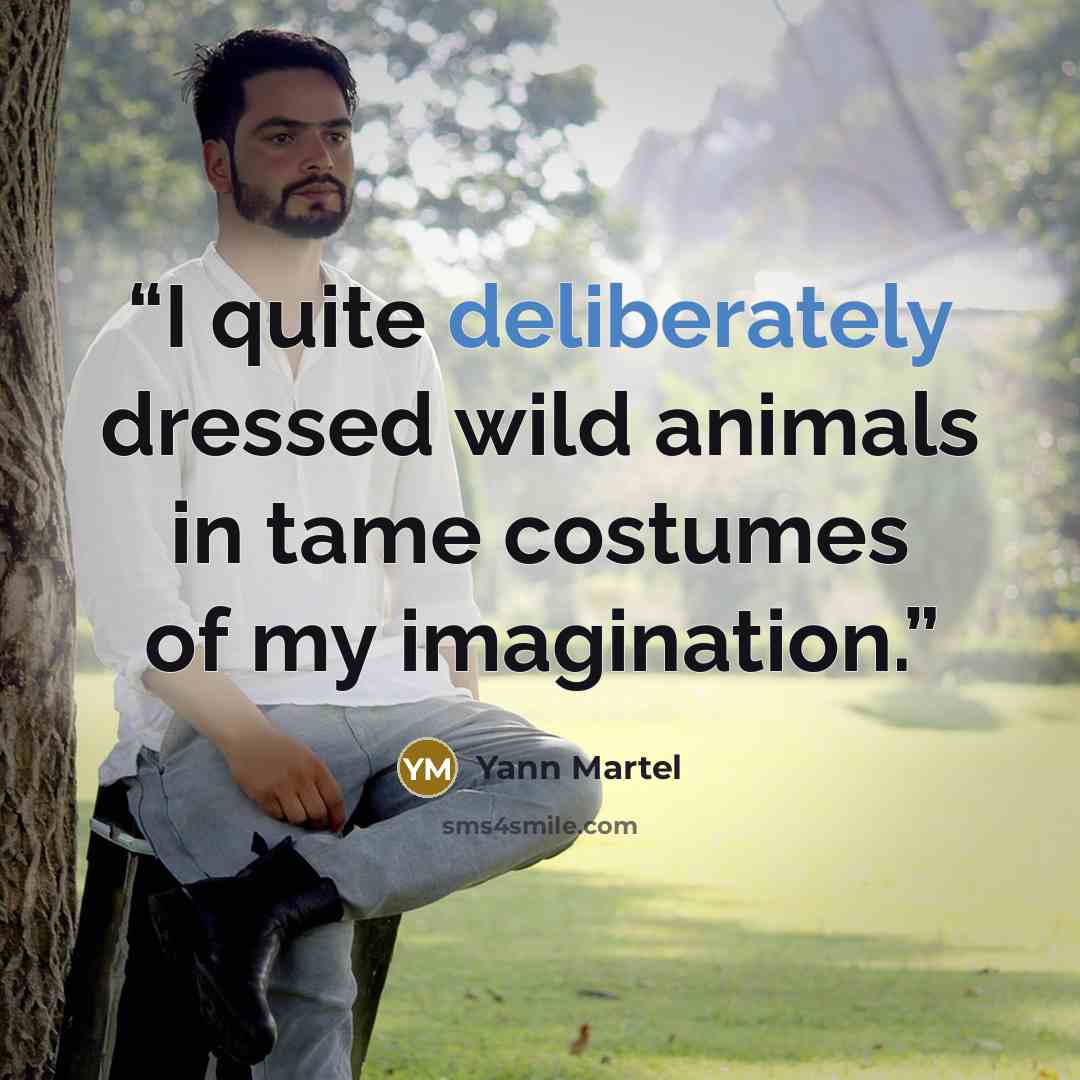 “I quite deliberately dressed wild animals in tame costumes of my imagination.” quote by Yann Martel