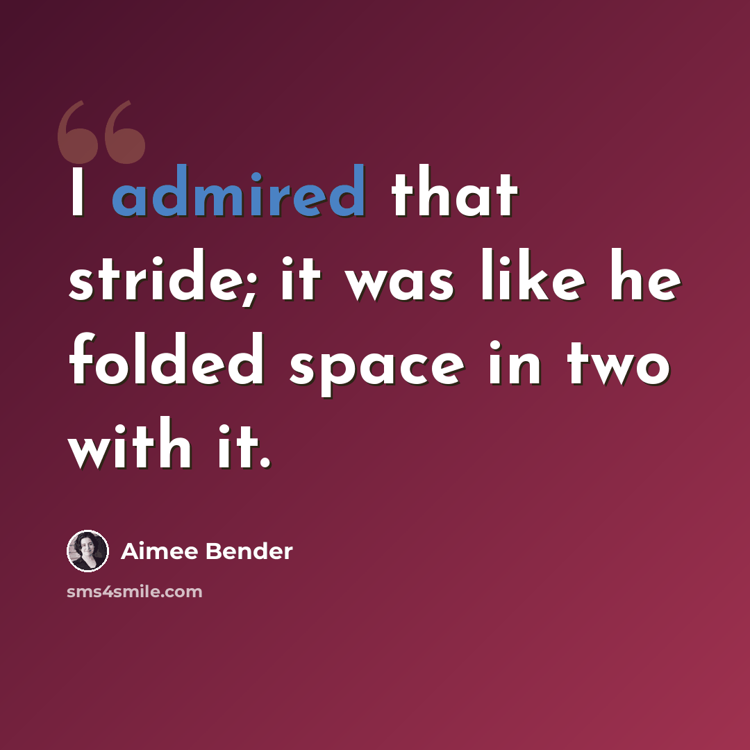 “I admired that stride; it was like he folded space in two with it.” quote by Aimee Bender