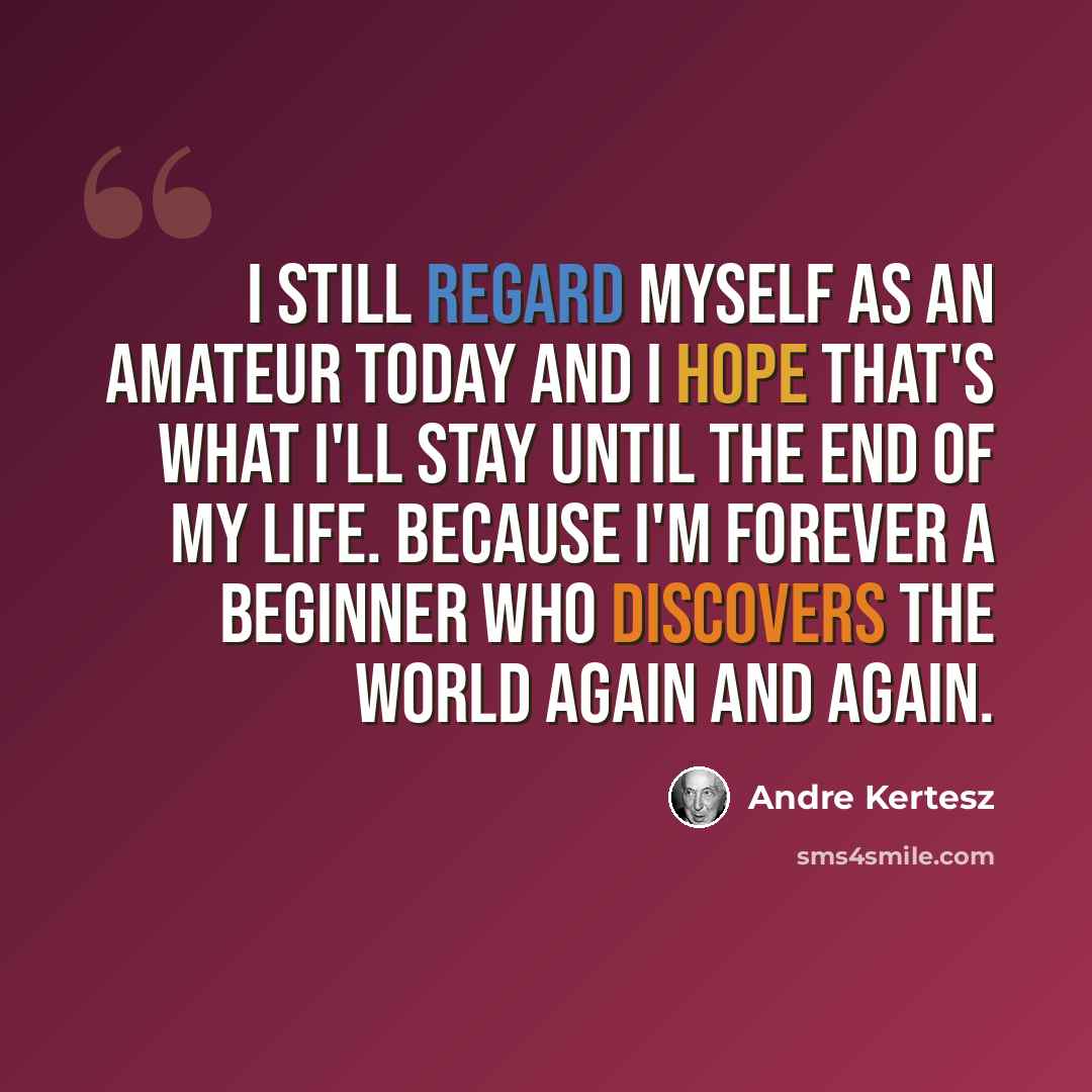 “I still regard myself as an amateur today and I hope that's what I'll stay until the end of my life. Because I'm forever a beginner who discovers the world again and again.” quote by Andre Kertesz