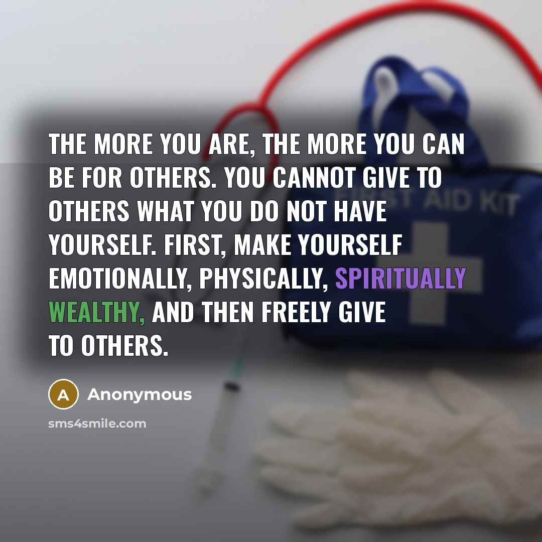 “The more you are, the more you can be for others. You cannot give to others what you do not have yourself. First, make yourself emotionally, physically, spiritually wealthy, and then freely give to others.” quote by Anonymous