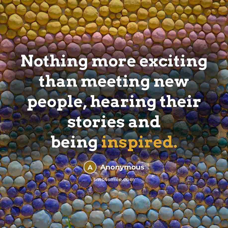 “Nothing more exciting than meeting new people, hearing their stories and being inspired.” quote by Anonymous