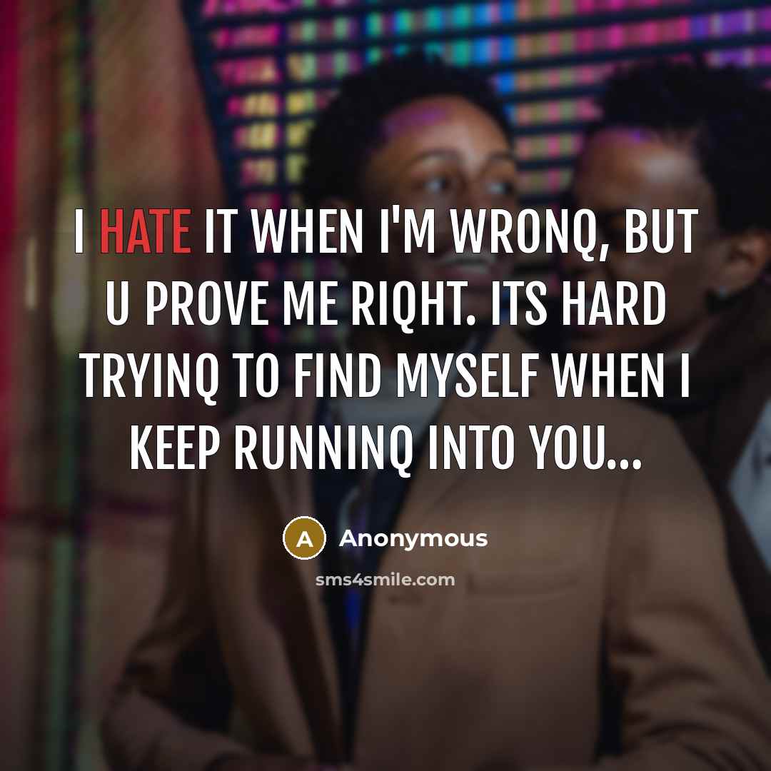 “I hate it when I'm wronq, but u prove me riqht. Its hard tryinq to find myself when I keep runninq into you…” quote by Anonymous