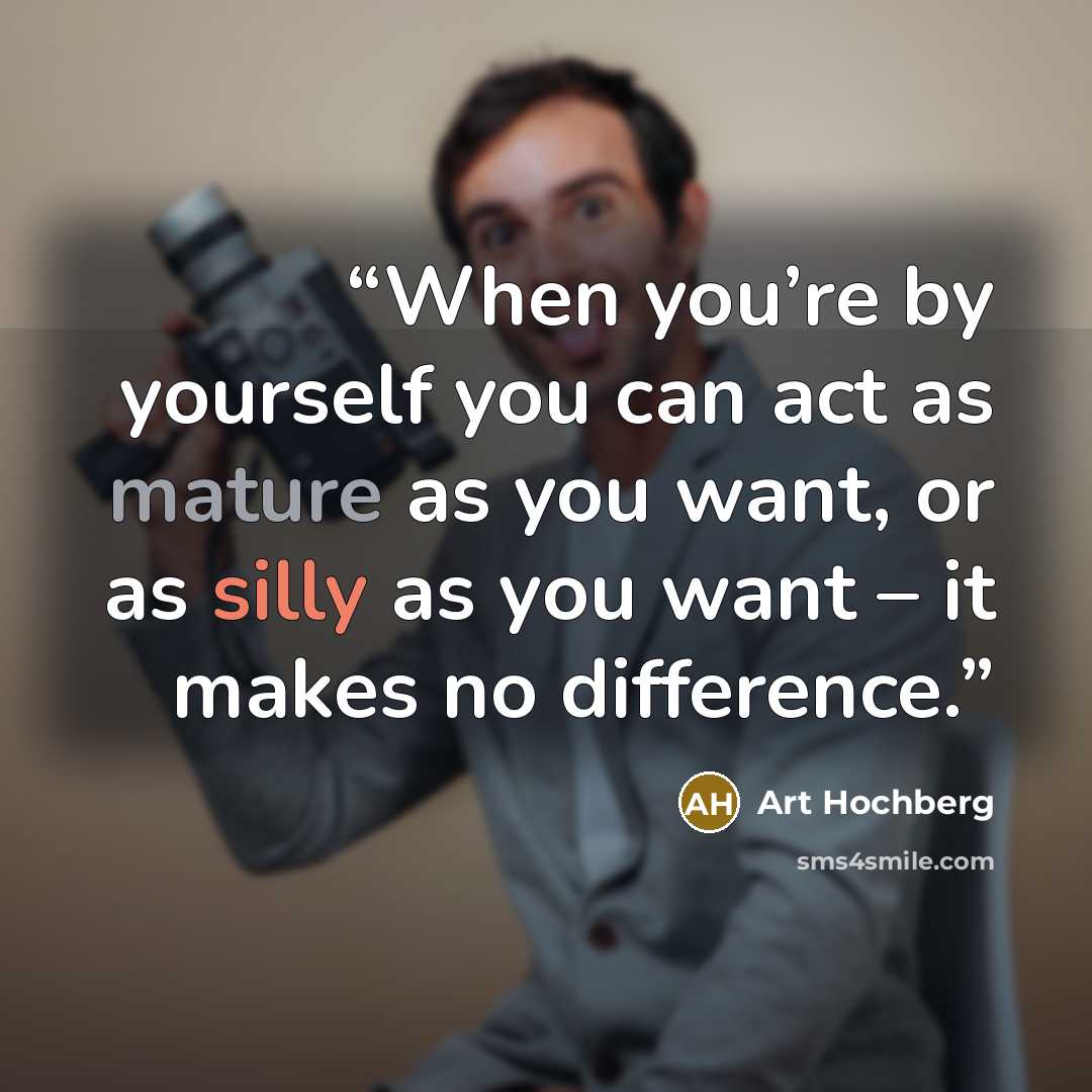 “When you’re by yourself you can act as mature as you want, or as silly as you want – it makes no difference.” quote by Art Hochberg