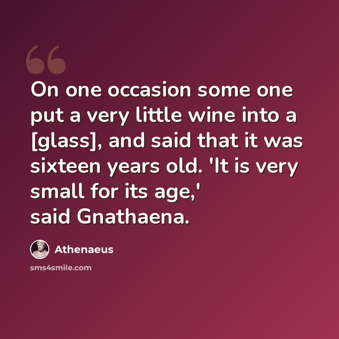 “On one occasion some one put a very little wine into a [glass], and said that it was sixteen years old. 'It is very small for its age,' said Gnathaena.” quote by Athenaeus