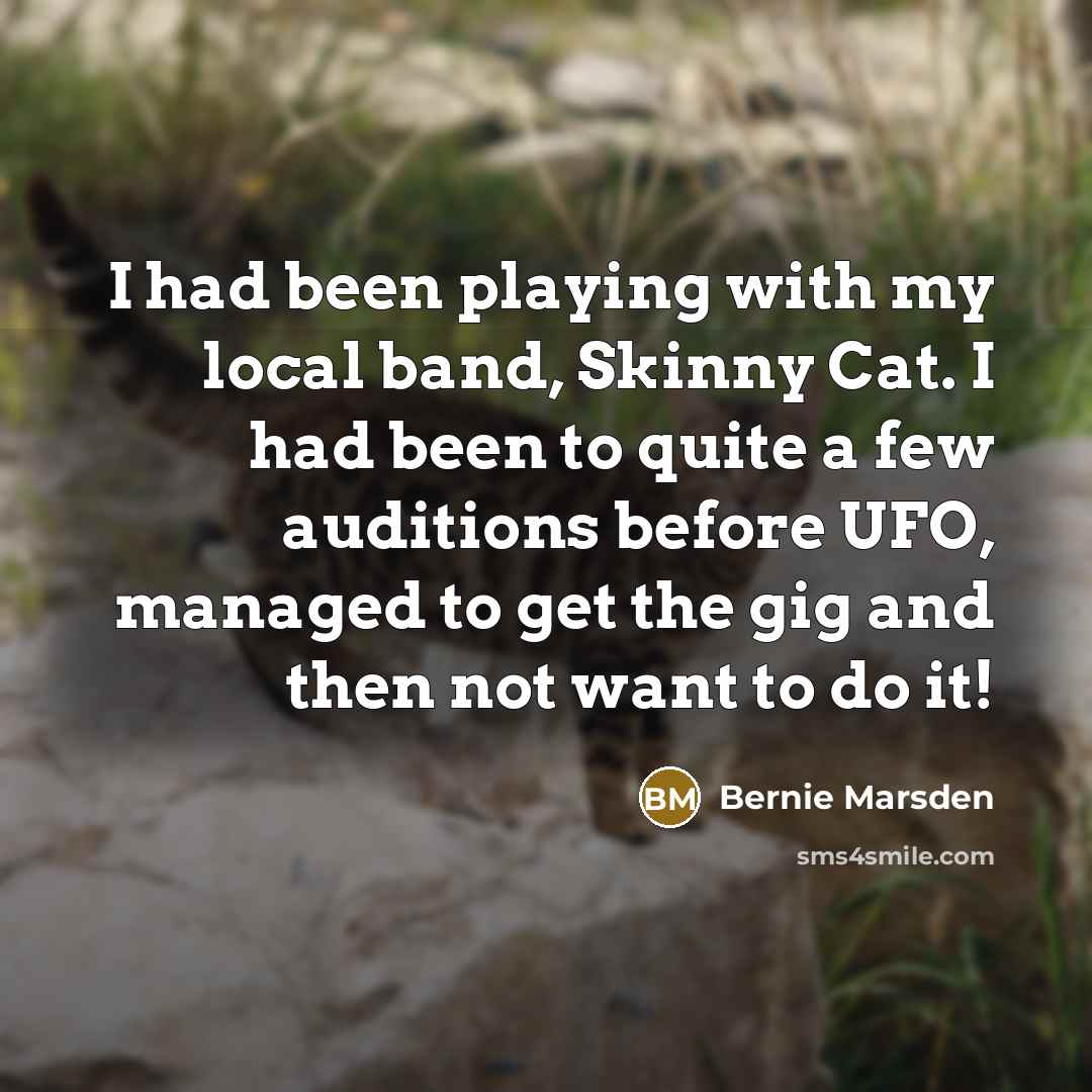 “I had been playing with my local band, Skinny Cat. I had been to quite a few auditions before UFO, managed to get the gig and then not want to do it!” quote by Bernie Marsden