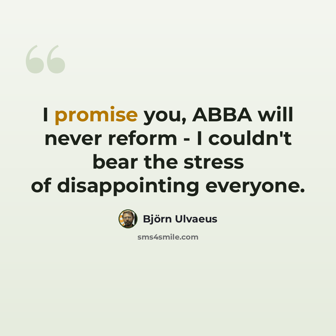 “I promise you, ABBA will never reform - I couldn't bear the stress of disappointing everyone.” quote by Bjorn Ulvaeus