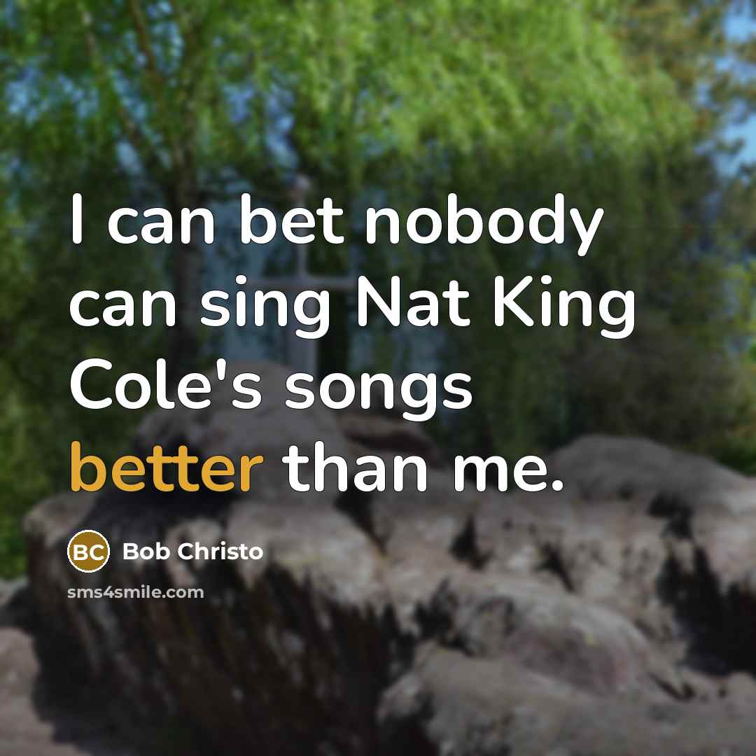 “I can bet nobody can sing Nat King Cole's songs better than me.” quote by Bob Christo