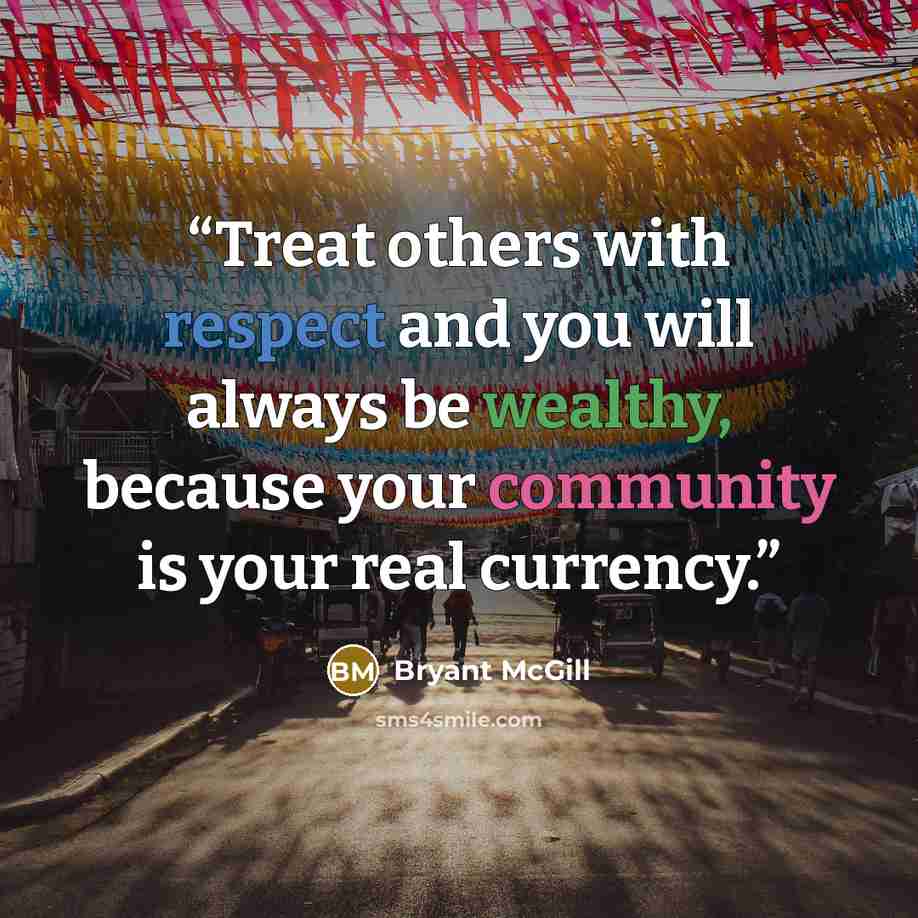 “Treat others with respect and you will always be wealthy, because your community is your real currency.” quote by Bryant McGill