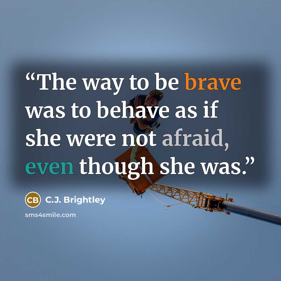 “The way to be brave was to behave as if she were not afraid, even though she was.” quote by C.J. Brightley