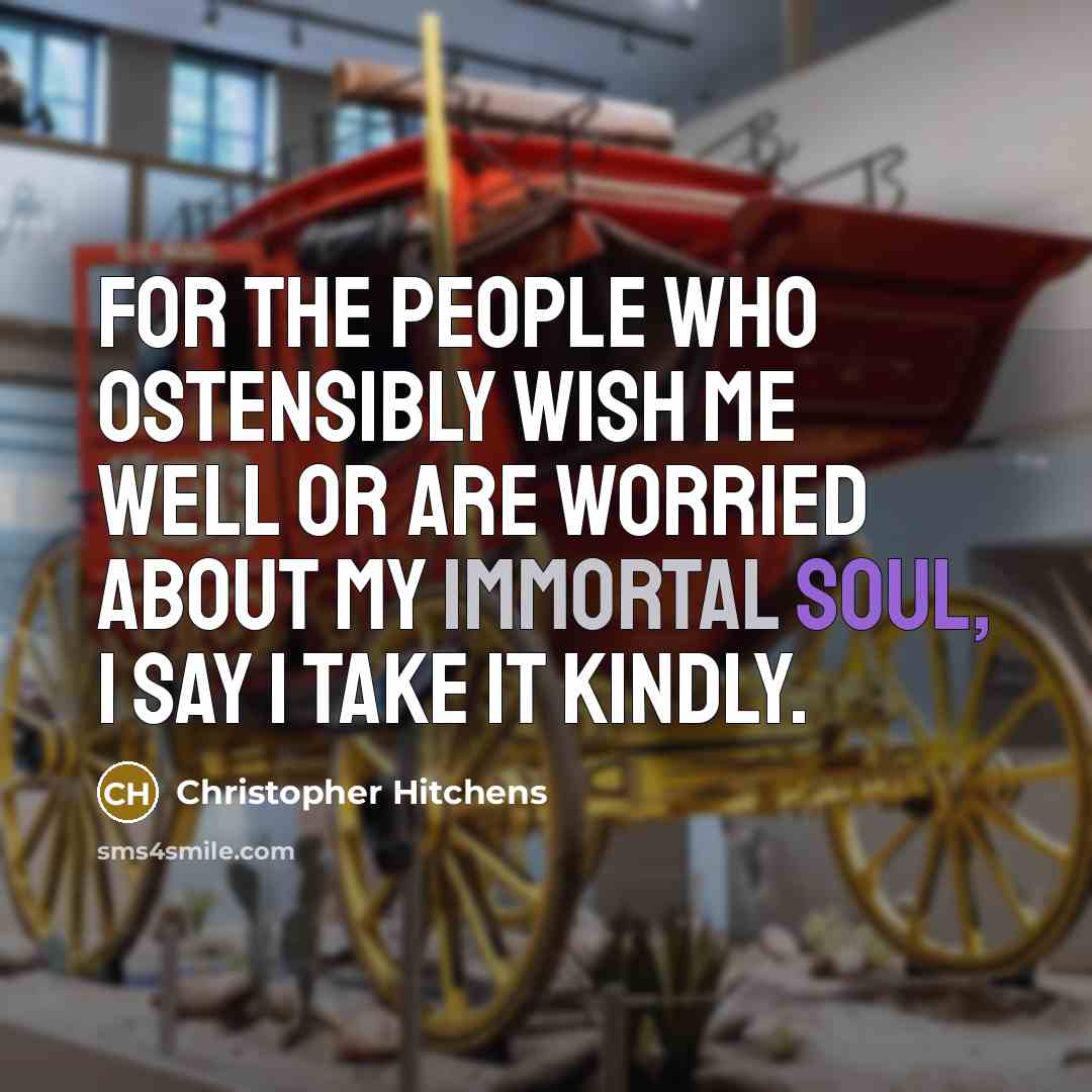 “For the people who ostensibly wish me well or are worried about my immortal soul, I say I take it kindly.” quote by Christopher Hitchens