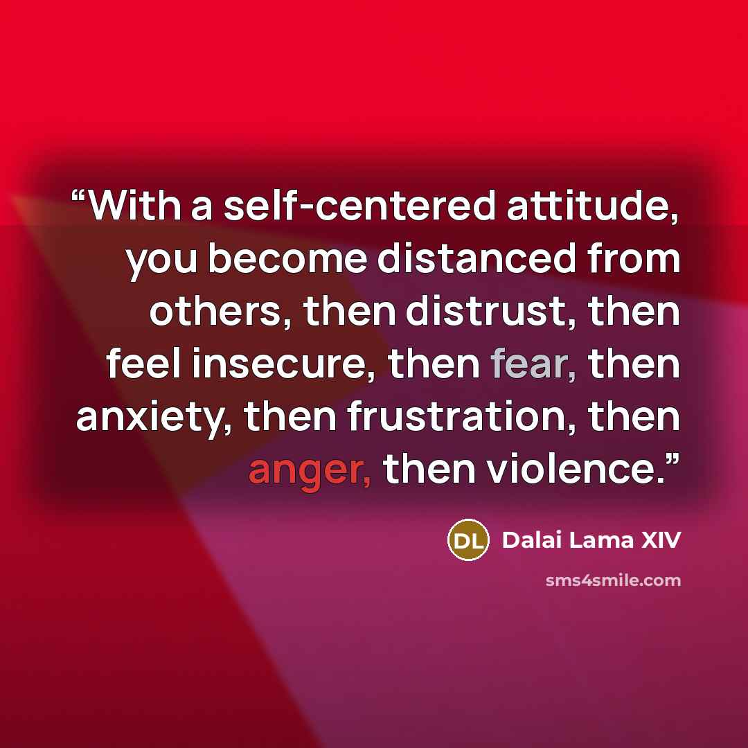“With a self-centered attitude, you become distanced from others, then distrust, then feel insecure, then fear, then anxiety, then frustration, then anger, then violence.” quote by Dalai Lama XIV