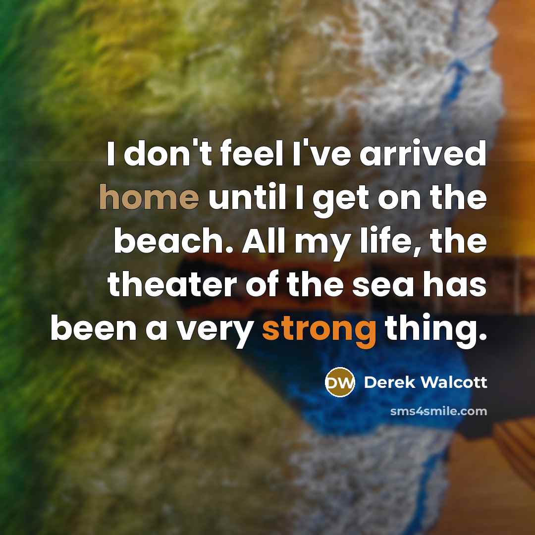 “I don't feel I've arrived home until I get on the beach. All my life, the theater of the sea has been a very strong thing.” quote by Derek Walcott