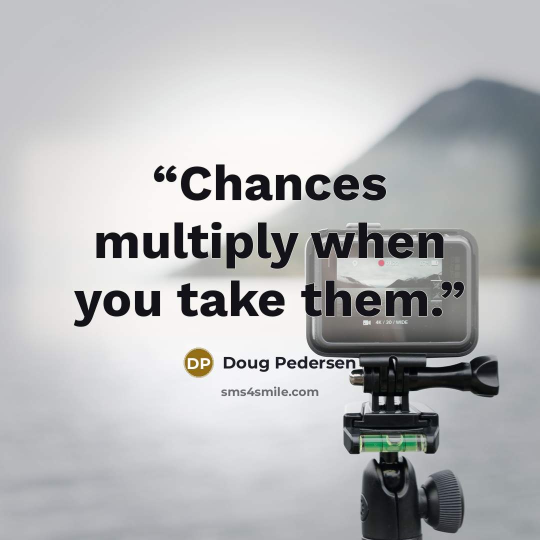 “Chances multiply when you take them.” quote by Doug Pedersen