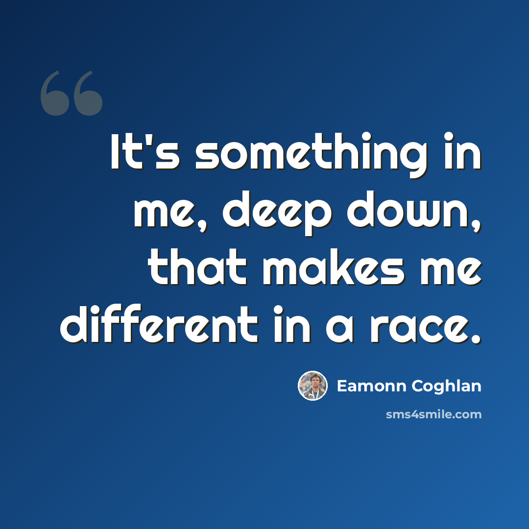 “It's something in me, deep down, that makes me different in a race.” quote by Eamonn Coghlan