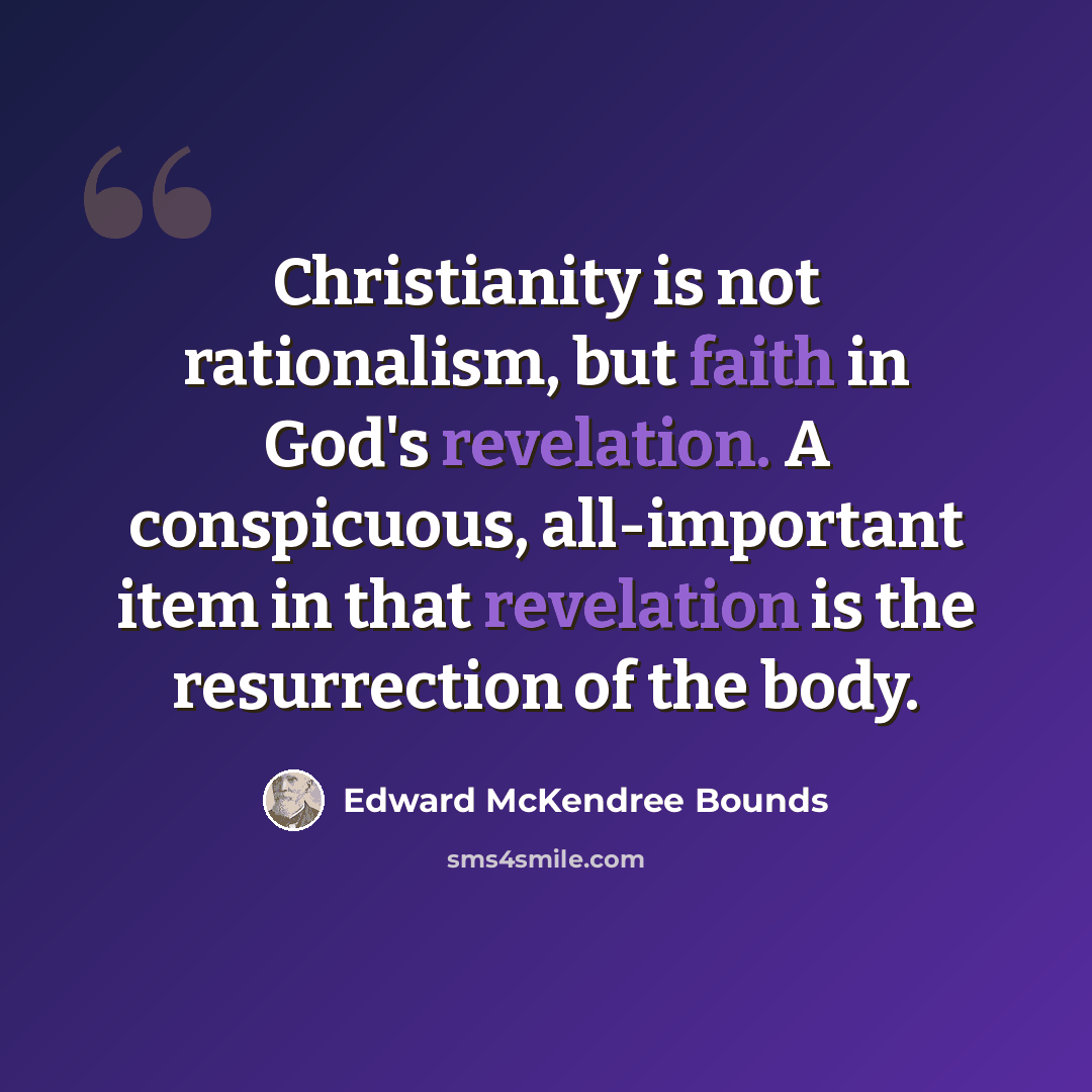 “Christianity is not rationalism, but faith in God's revelation. A conspicuous, all-important item in that revelation is the resurrection of the body.” quote by Edward McKendree Bounds