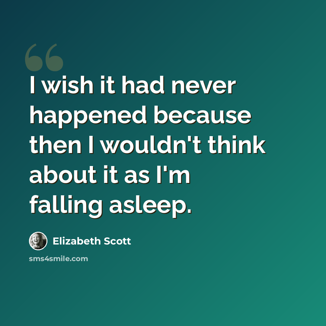 “I wish it had never happened because then I wouldn't think about it as I'm falling asleep.” quote by Elizabeth Scott