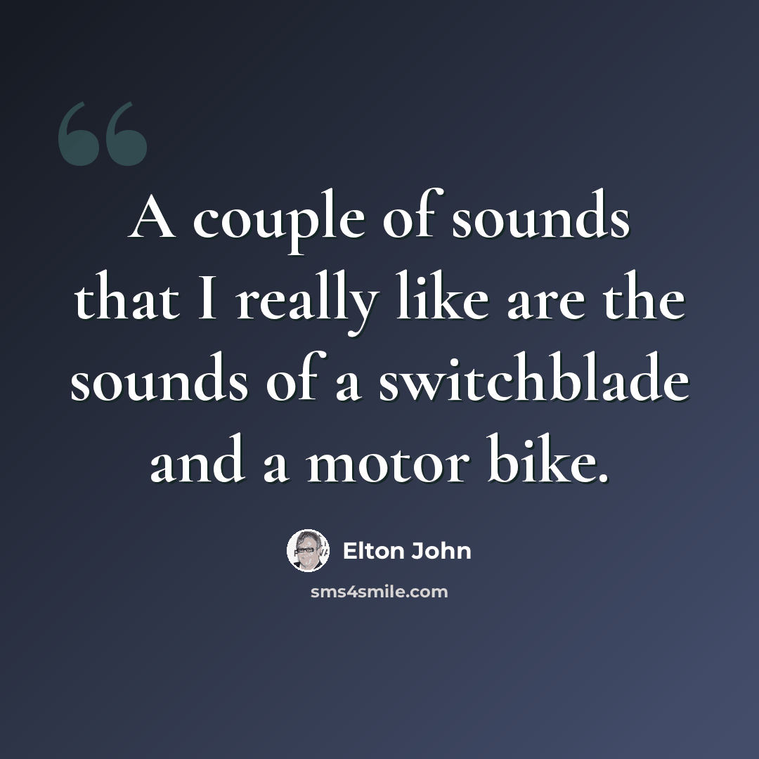 “A couple of sounds that I really like are the sounds of a switchblade and a motor bike.” quote by Elton John
