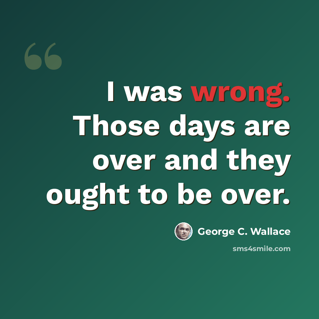 “I was wrong. Those days are over and they ought to be over.” quote by George C. Wallace