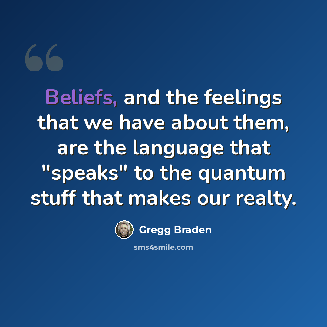 “Beliefs, and the feelings that we have about them, are the language that "speaks" to the quantum stuff that makes our realty.” quote by Gregg Braden