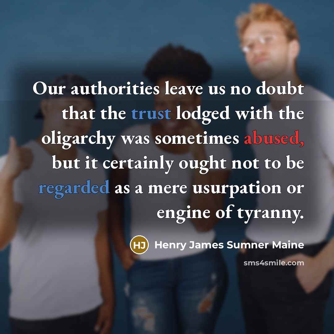 “Our authorities leave us no doubt that the trust lodged with the oligarchy was sometimes abused, but it certainly ought not to be regarded as a mere usurpation or engine of tyranny.” quote by Henry James Sumner Maine