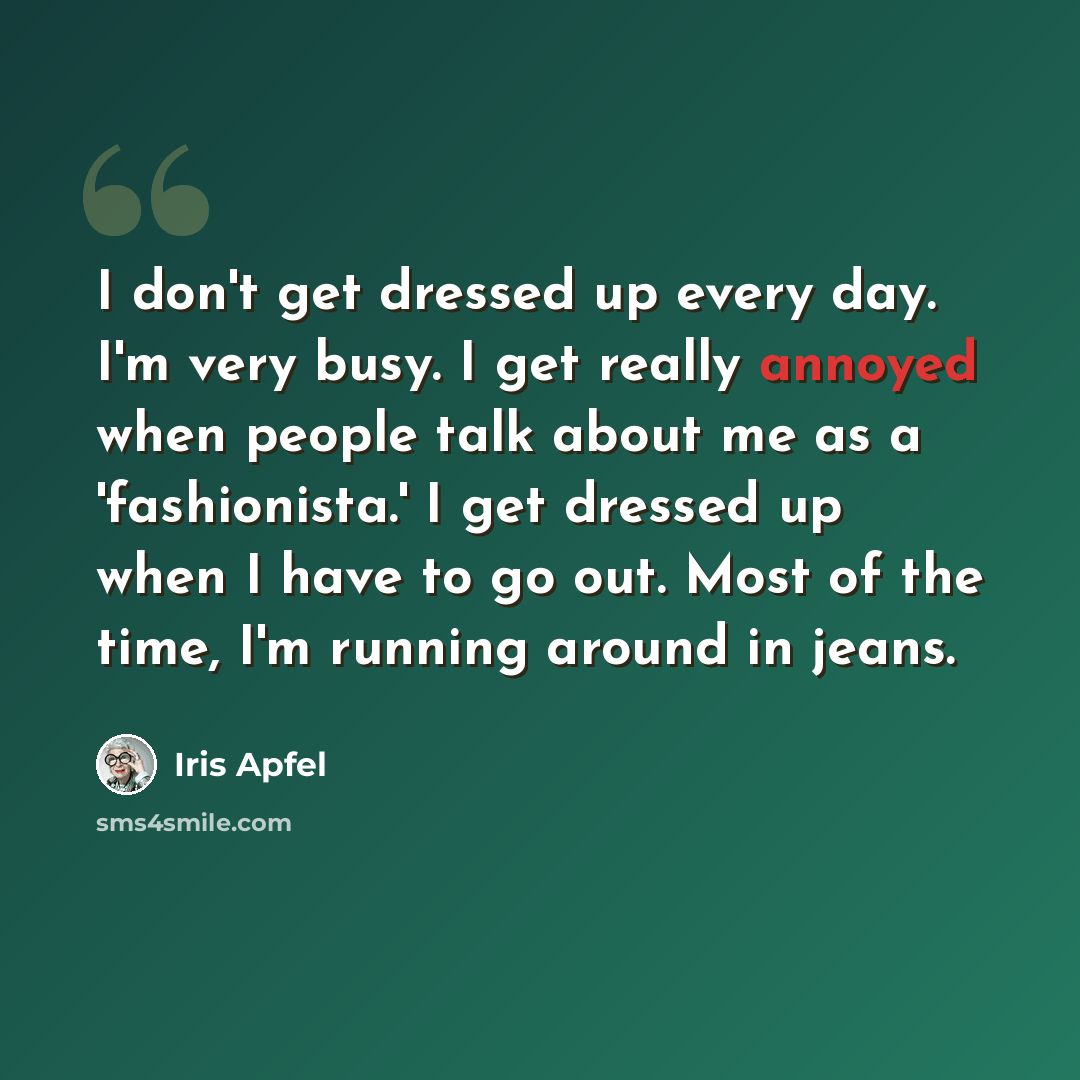 “I don't get dressed up every day. I'm very busy. I get really annoyed when people talk about me as a 'fashionista.' I get dressed up when I have to go out. Most of the time, I'm running around in jeans.” quote by Iris Apfel