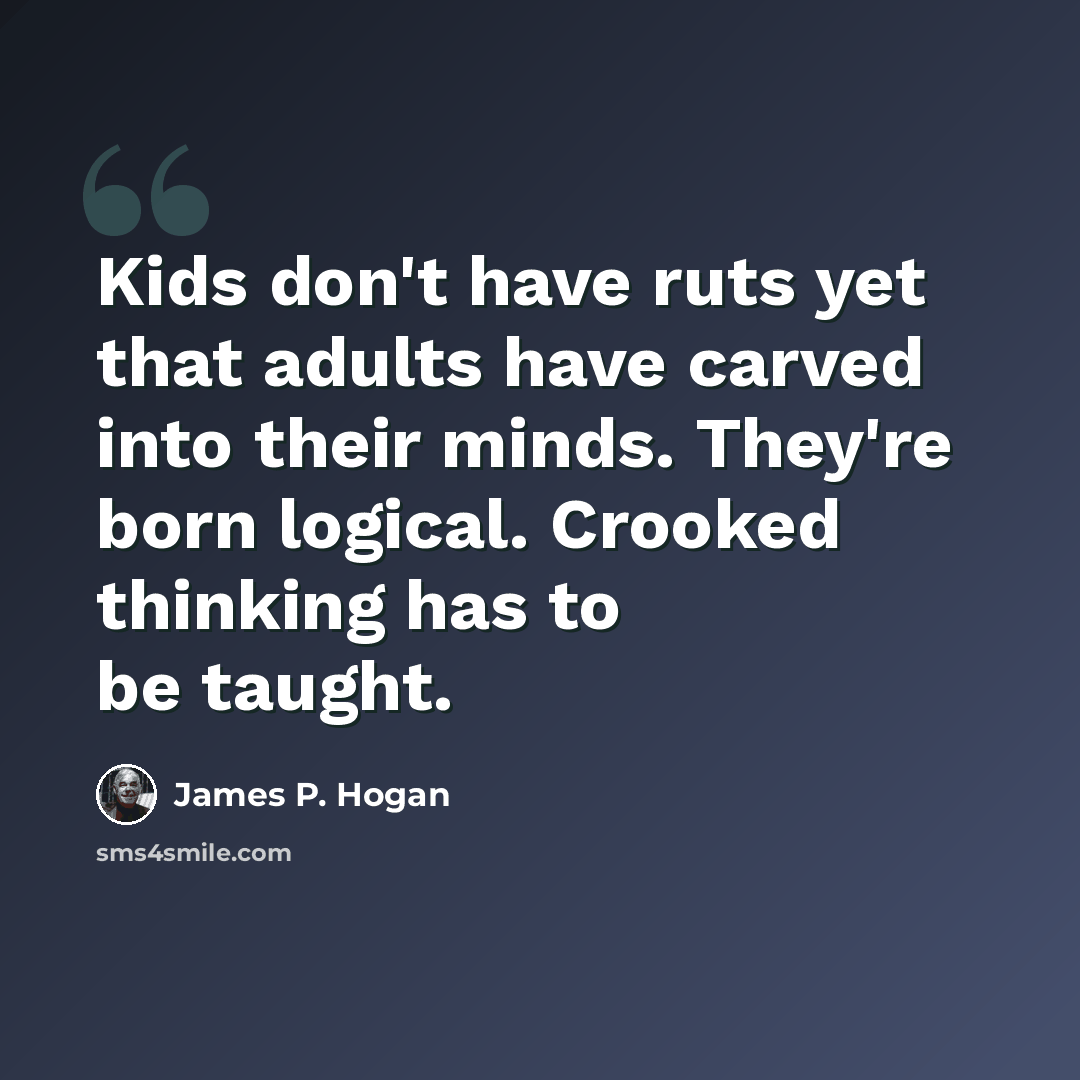 “Kids don't have ruts yet that adults have carved into their minds. They're born logical. Crooked thinking has to be taught.” quote by James P. Hogan