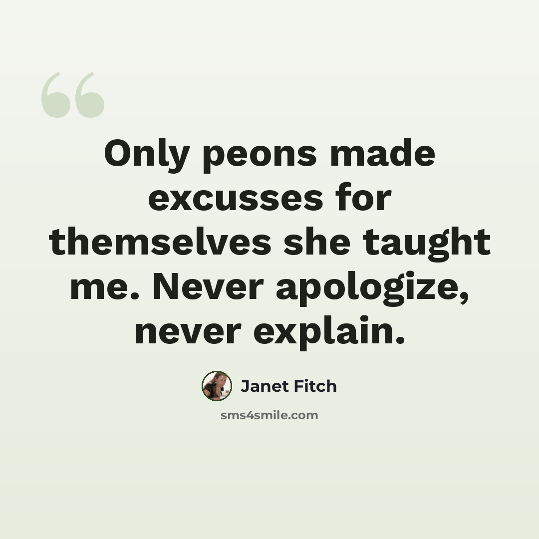 “Only peons made excusses for themselves she taught me. Never apologize, never explain.” quote by Janet Fitch