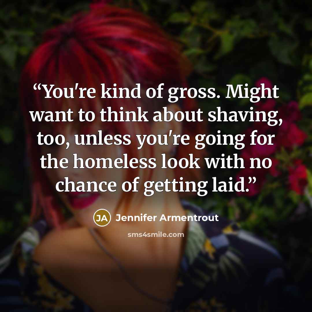 “You're kind of gross. Might want to think about shaving, too, unless you're going for the homeless look with no chance of getting laid.” quote by Jennifer Armentrout