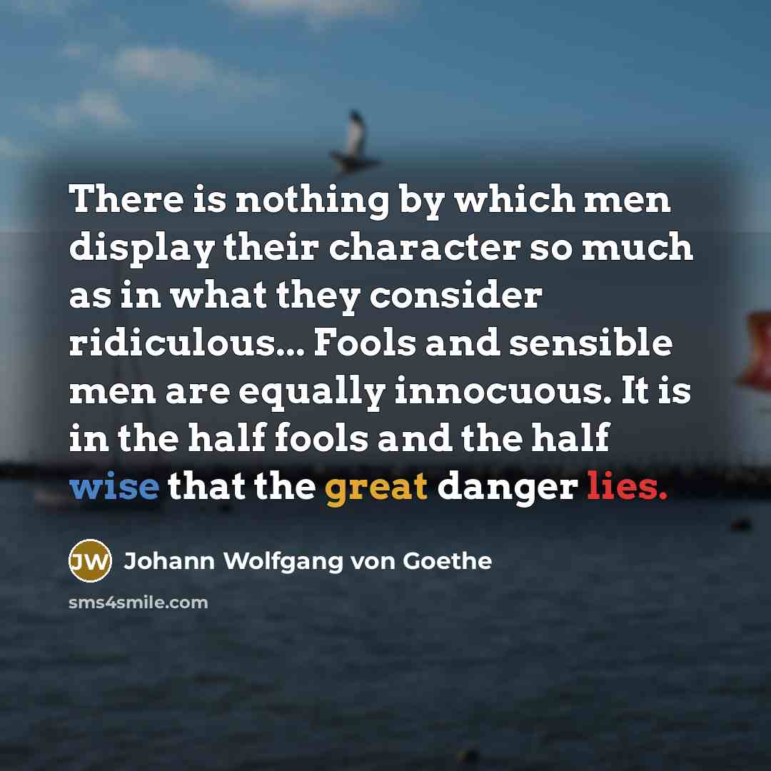 “There is nothing by which men display their character so much as in what they consider ridiculous... Fools and sensible men are equally innocuous. It is in the half fools and the half wise that the great danger lies.” quote by Johann Wolfgang von Goethe