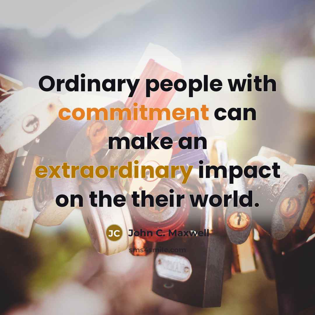 “Ordinary people with commitment can make an extraordinary impact on the their world.” quote by John C. Maxwell