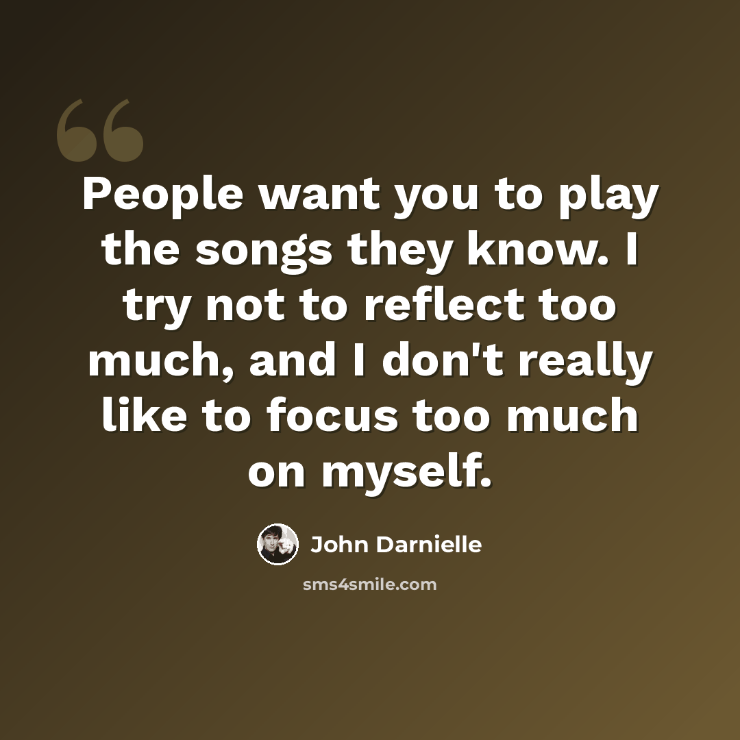 “People want you to play the songs they know. I try not to reflect too much, and I don't really like to focus too much on myself.” quote by John Darnielle