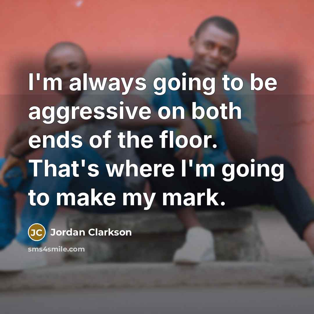 “I'm always going to be aggressive on both ends of the floor. That's where I'm going to make my mark.” quote by Jordan Clarkson