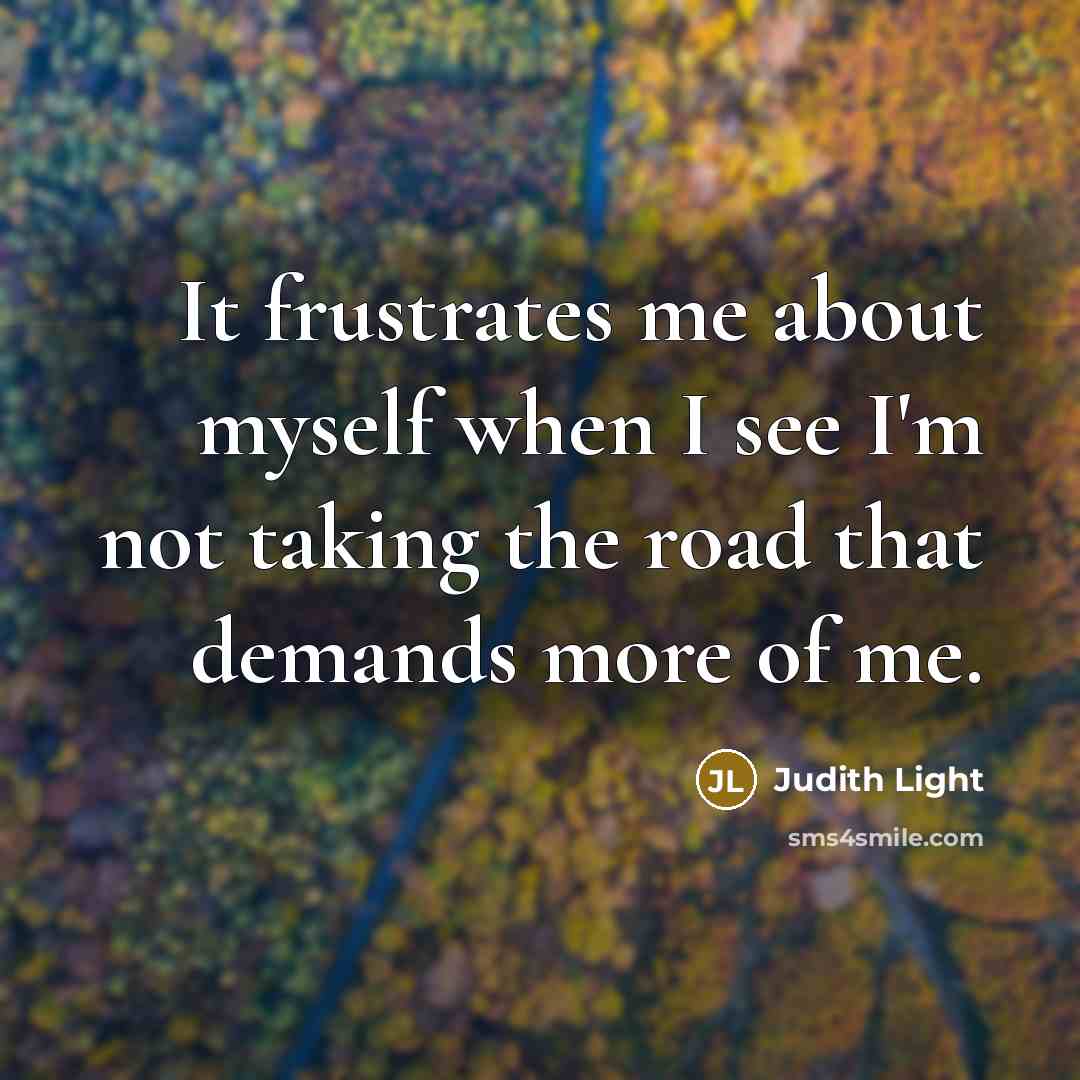 “It frustrates me about myself when I see I'm not taking the road that demands more of me.” quote by Judith Light